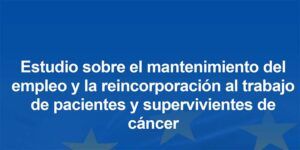 Estudio sobre el mantenimiento del empleo y la reincorporación al trabajo de pacientes y supervivientes de cáncer